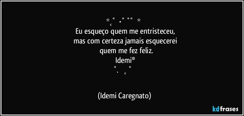 ╔══════════ ೋღღೋ ═════════╗
║*˛˚ღ •˚ ˚˚ ✰* ★
║✰Eu esqueço quem me entristeceu, 
║ mas com certeza jamais esquecerei 
║ quem me fez feliz.
║ Idemi® 
║˚. ★ ˛ ˚♥ ✰
╚══════════ ೋღ❤ღೋ ═════════╝ (Idemi Caregnato)