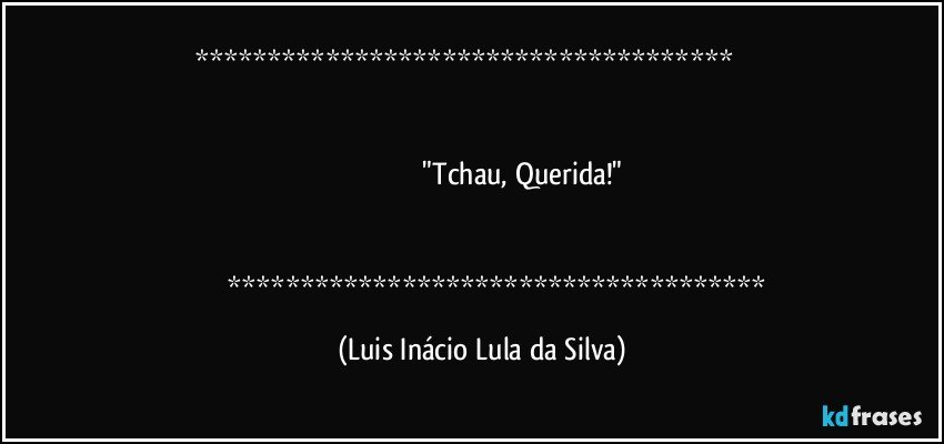                   


                                          "Tchau, Querida!"


                   (Luis Inácio Lula da Silva)