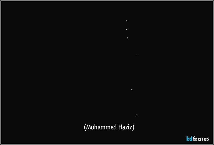 دا نړۍ؛
موږ به هیڅ شی ونه کړو.
موږ به درناوى ونه کړو.
موږ به سندونه ونه اخلو.
موږ به سرلیک ونه کړو
موږ به مډالونه یا ټرافيان ونه کړو.
موږ به شهرت نه راوړو
په دې مسافر نړۍ کې؛
کله چی زه جنت ته ځم
زه غواړم دا ټول پورته وساته.
مګر زه غواړم چې یوازې د سولې یادونه پریږدم؛
یوازې خلکو ته د مینې پیغام پریږدئ؛
د ځوانانو لپاره د سبا نړۍ راتلونکې. (Mohammed Haziz)