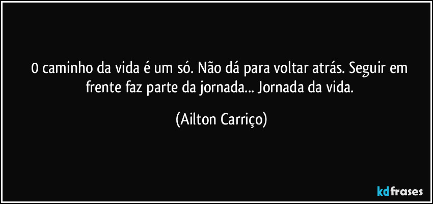 0 caminho da vida é um só. Não dá para voltar atrás. Seguir em frente faz parte da jornada... Jornada da vida. (Ailton Carriço)
