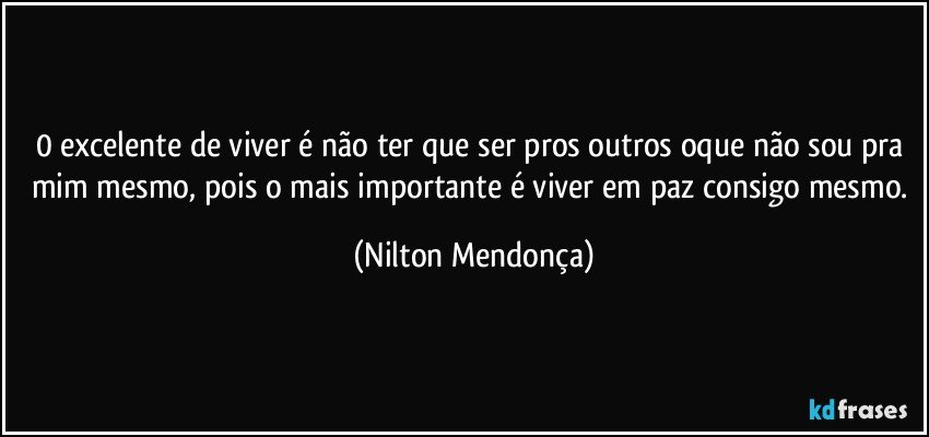 0 excelente de viver é não ter que ser pros outros oque não sou pra mim mesmo, pois o mais importante é viver em paz consigo mesmo. (Nilton Mendonça)