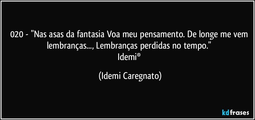 020 - "Nas asas da fantasia Voa meu pensamento. De longe me vem lembranças..., Lembranças perdidas no tempo." 
Idemi® (Idemi Caregnato)