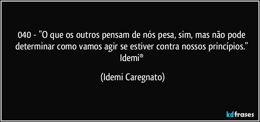 040 - "O que os outros pensam de nós pesa, sim, mas não pode determinar como vamos agir se estiver contra nossos princípios." 
Idemi® (Idemi Caregnato)