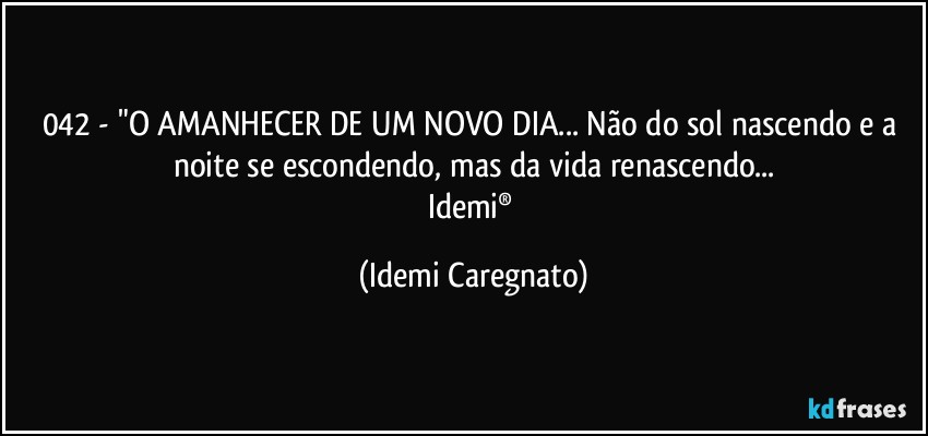 042 - "O AMANHECER DE UM NOVO DIA... Não do sol nascendo e a noite se escondendo, mas da vida renascendo...
Idemi® (Idemi Caregnato)