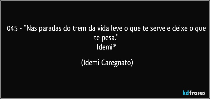 045 - "Nas paradas do trem da vida leve o que te serve e deixe o que te pesa." 
Idemi® (Idemi Caregnato)