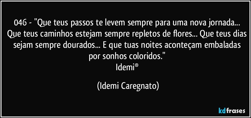 046 - "Que teus passos te levem sempre para uma nova jornada... Que teus caminhos estejam sempre repletos de flores... Que teus dias sejam sempre dourados... E que tuas noites aconteçam embaladas por sonhos coloridos." 
Idemi® (Idemi Caregnato)