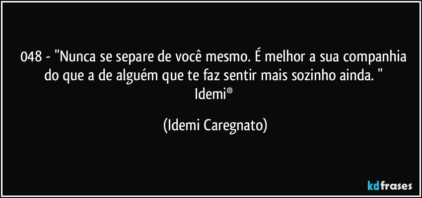 048 - "Nunca se separe de você mesmo. É melhor a sua companhia do que a de alguém que te faz sentir mais sozinho ainda. " 
Idemi® (Idemi Caregnato)