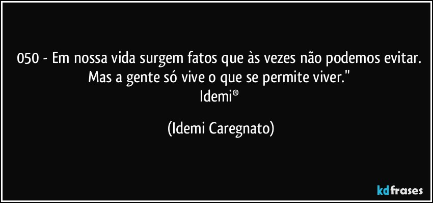 050 - Em nossa vida surgem fatos que às vezes não podemos evitar. Mas a gente só vive o que se permite viver." 
Idemi® (Idemi Caregnato)