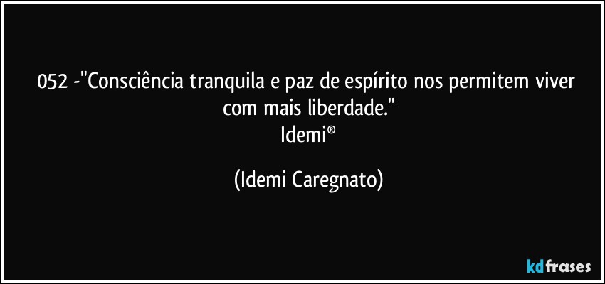 052 -"Consciência tranquila e paz de espírito nos permitem viver com mais liberdade."
 Idemi® (Idemi Caregnato)