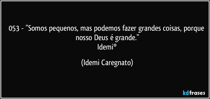 053 - "Somos pequenos, mas podemos fazer grandes coisas, porque nosso Deus é grande."
 Idemi® (Idemi Caregnato)