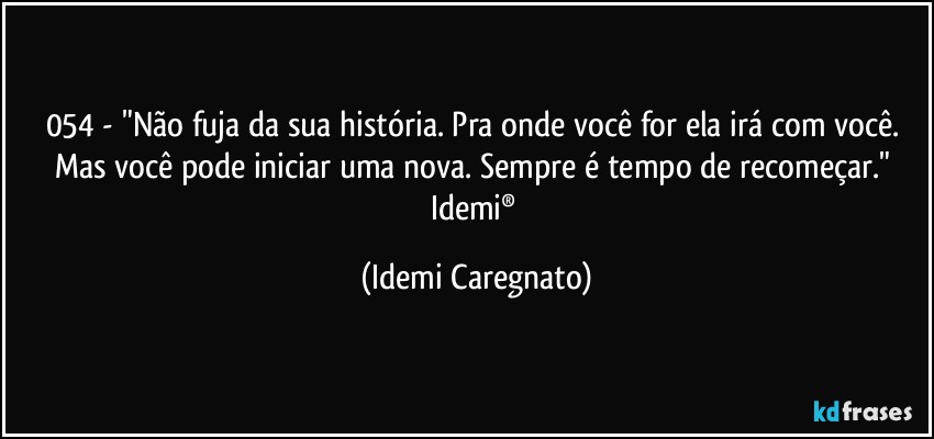 054 - "Não fuja da sua história. Pra onde você for ela irá com você. Mas você pode iniciar uma nova. Sempre é tempo de recomeçar." 
Idemi® (Idemi Caregnato)