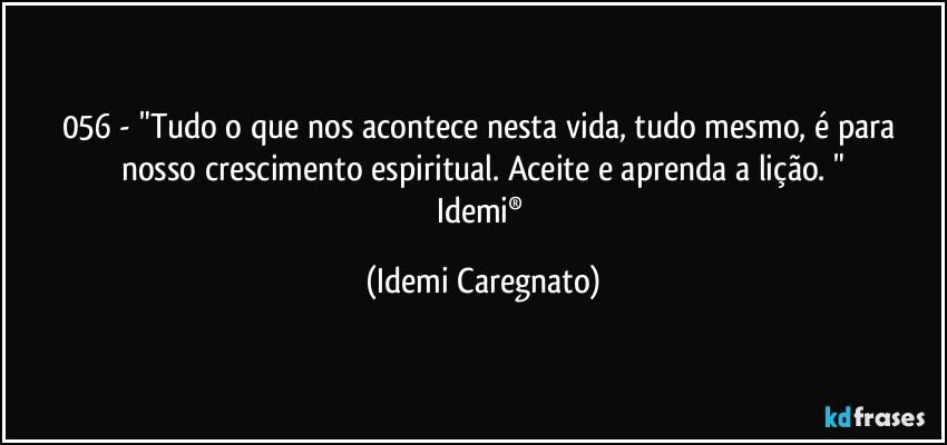 056 - "Tudo o que nos acontece nesta vida, tudo mesmo, é para nosso crescimento espiritual. Aceite e aprenda a lição. "
Idemi® (Idemi Caregnato)