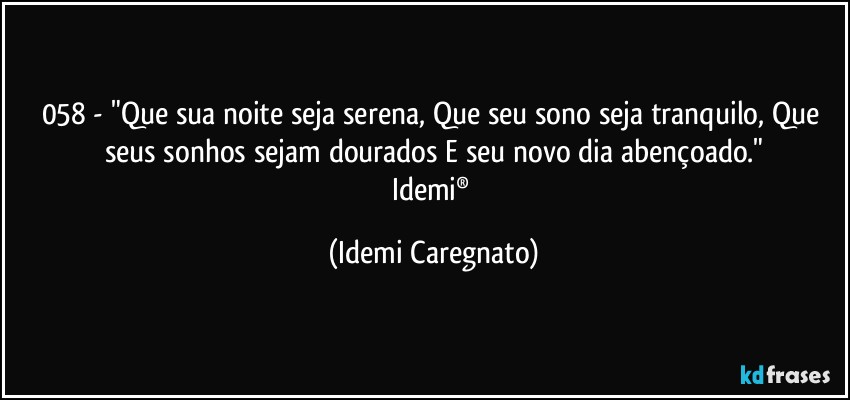 058 - "Que sua noite seja serena, Que seu sono seja tranquilo, Que seus sonhos sejam dourados E seu novo dia abençoado."
Idemi® (Idemi Caregnato)