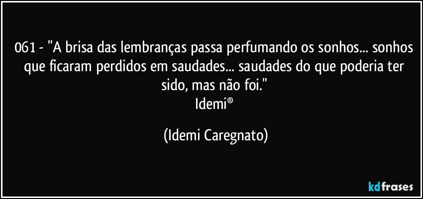 061 - "A brisa das lembranças passa perfumando os sonhos... sonhos que ficaram perdidos em saudades... saudades do que poderia ter sido, mas não foi." 
Idemi® (Idemi Caregnato)