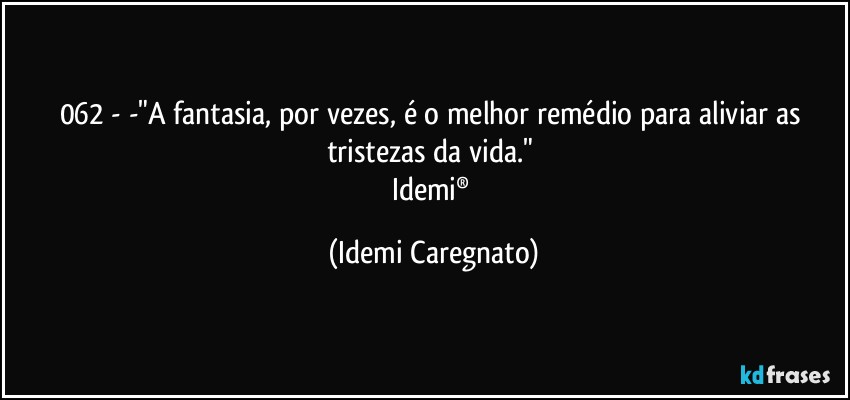 062 - -"A fantasia, por vezes, é o melhor remédio para aliviar as tristezas da vida." 
Idemi® (Idemi Caregnato)