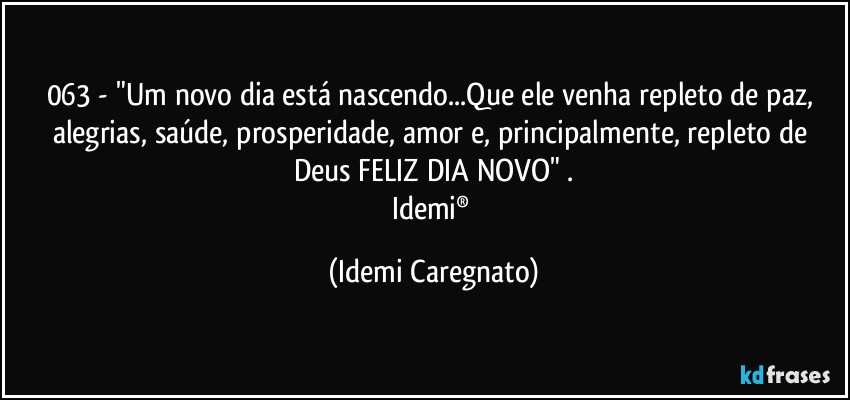 063 - "Um novo dia está nascendo...Que ele venha repleto de paz, alegrias, saúde, prosperidade, amor e, principalmente, repleto de Deus FELIZ DIA NOVO" .
Idemi® (Idemi Caregnato)