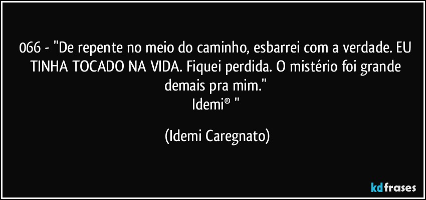 066 - "De repente no meio do caminho, esbarrei com a verdade. EU TINHA TOCADO NA VIDA. Fiquei perdida. O mistério foi grande demais pra mim." 
Idemi® " (Idemi Caregnato)