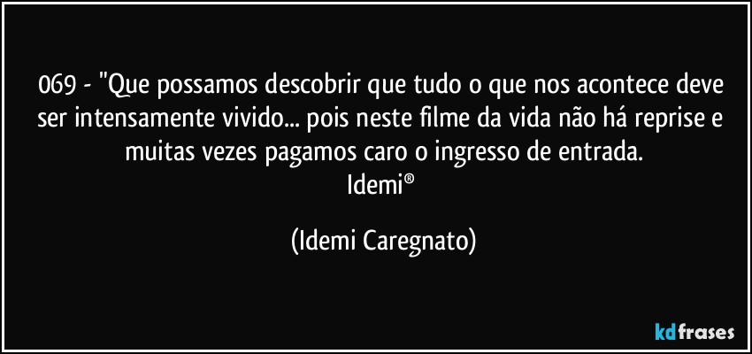 069 - "Que possamos descobrir que tudo o que nos acontece deve ser intensamente vivido... pois neste filme da vida não há reprise e muitas vezes pagamos caro o ingresso de entrada.
Idemi® (Idemi Caregnato)