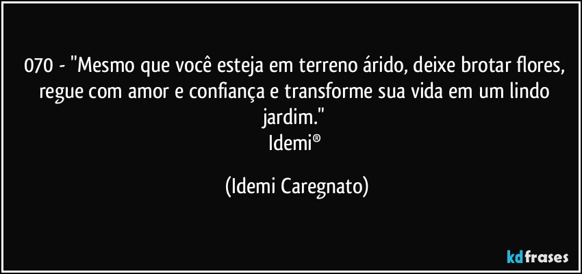 070 - "Mesmo que você esteja em terreno árido, deixe brotar flores, regue com amor e confiança e transforme sua vida em um lindo jardim." 
Idemi® (Idemi Caregnato)