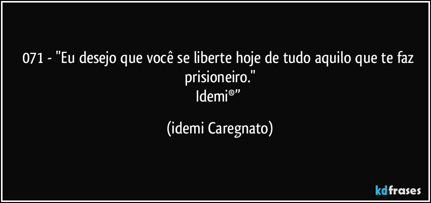 071 - "Eu desejo que você se liberte hoje de tudo aquilo que te faz prisioneiro."
Idemi®” (Idemi Caregnato)