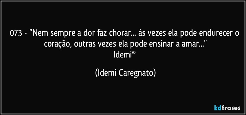 073 - "Nem sempre a dor faz chorar... às vezes ela pode endurecer o coração, outras vezes ela pode ensinar a amar..."
Idemi® (Idemi Caregnato)