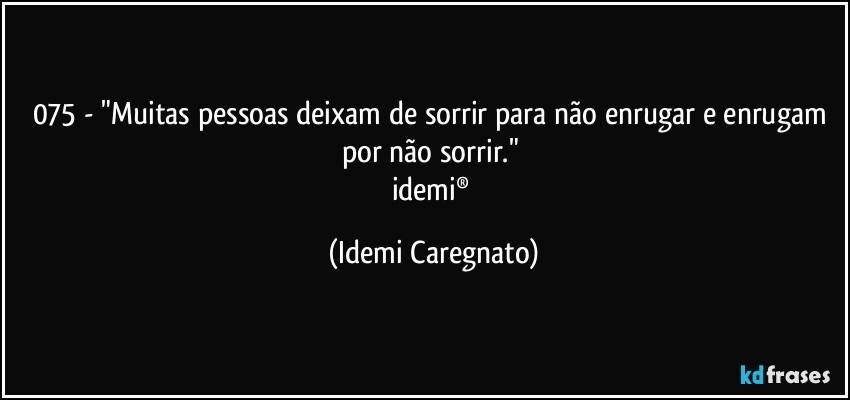 075 - "Muitas pessoas deixam de sorrir para não enrugar e enrugam por não sorrir." 
idemi® (Idemi Caregnato)