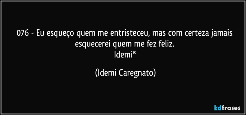 076 - Eu esqueço quem me entristeceu,  mas com certeza jamais esquecerei  quem me fez feliz. 
 Idemi® (Idemi Caregnato)