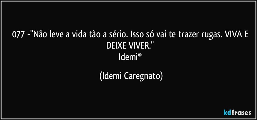 077 -"Não leve a vida tão a sério. Isso só vai te trazer rugas. VIVA E DEIXE VIVER." 
Idemi® (Idemi Caregnato)