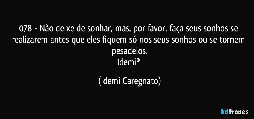 078 - Não deixe de sonhar, mas, por favor, faça seus sonhos se realizarem antes que eles fiquem só nos seus sonhos ou se tornem pesadelos.
Idemi® (Idemi Caregnato)