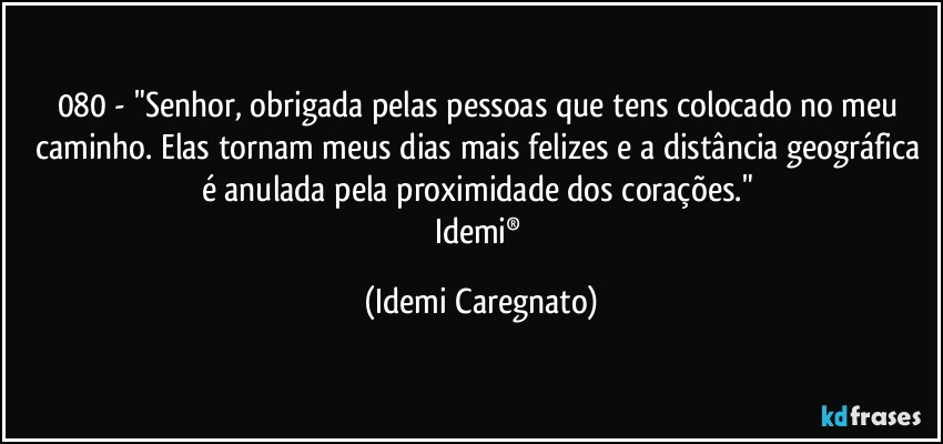 080 - "Senhor, obrigada pelas pessoas que tens colocado no meu caminho. Elas tornam meus dias mais felizes e a distância geográfica é anulada pela proximidade dos corações." 
Idemi® (Idemi Caregnato)