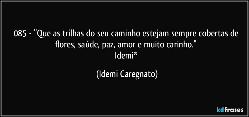 085 - "Que as trilhas do seu caminho estejam sempre cobertas de flores, saúde, paz, amor e muito carinho." 
Idemi® (Idemi Caregnato)