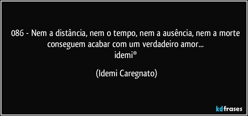 086  - Nem a distância, nem o tempo, nem a ausência, nem a morte conseguem acabar com um verdadeiro amor... 
idemi® (Idemi Caregnato)