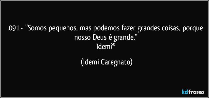 091 - "Somos pequenos, mas podemos fazer grandes coisas, porque nosso Deus é grande." 
Idemi® (Idemi Caregnato)