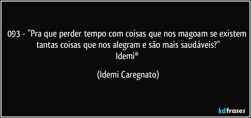 093 - "Pra que perder tempo com coisas que nos magoam se existem tantas coisas que nos alegram e são mais saudáveis?"
Idemi® (Idemi Caregnato)