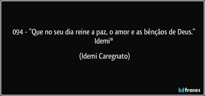 094 - "Que no seu dia reine a paz, o amor e as bênçãos de Deus." 
Idemi® (Idemi Caregnato)