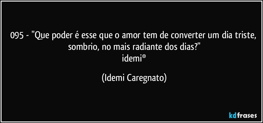 095 - "Que poder é esse que o amor tem de converter um dia triste, sombrio, no mais radiante dos dias?"
 idemi® (Idemi Caregnato)