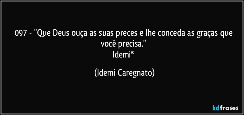 097 - "Que Deus ouça as suas preces e lhe conceda as graças que você precisa." 
Idemi® (Idemi Caregnato)