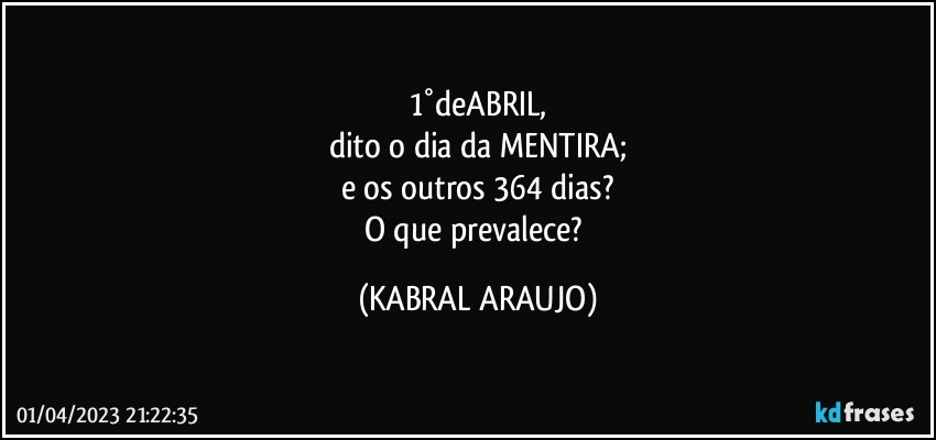 1°deABRIL,
dito o dia da MENTIRA;
e os outros 364 dias?
O que prevalece? (KABRAL ARAUJO)