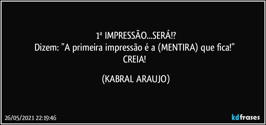 1ª IMPRESSÃO...SERÁ!?
Dizem: "A primeira impressão é a (MENTIRA) que fica!" 
CREIA! (KABRAL ARAUJO)