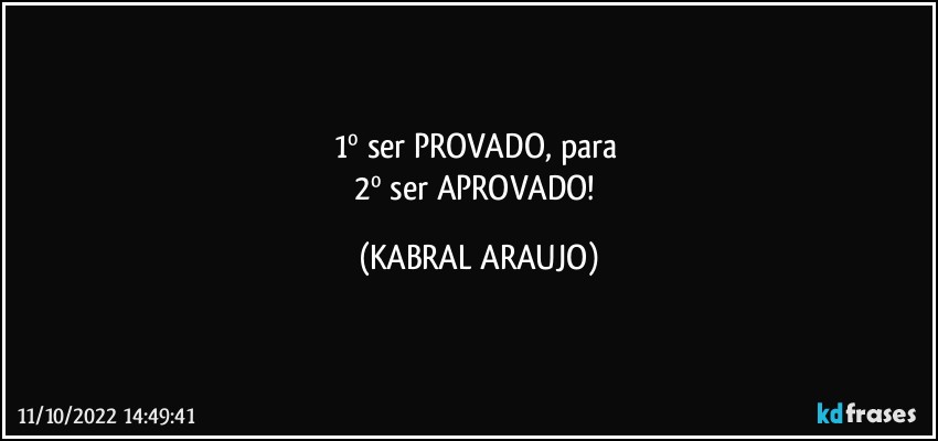 1º ser PROVADO, para 
2º ser APROVADO! (KABRAL ARAUJO)