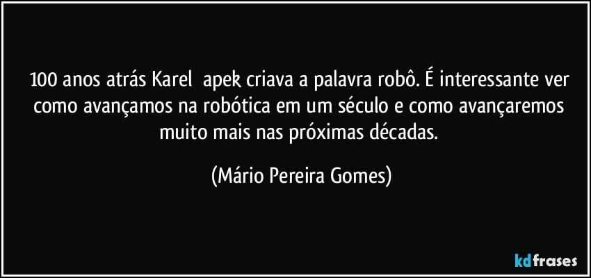 100 anos atrás Karel Čapek criava a palavra robô. É interessante ver como avançamos na robótica em um século e como avançaremos muito mais nas próximas décadas. (Mário Pereira Gomes)