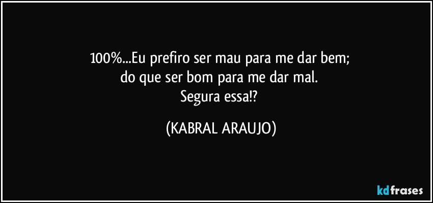 100%...Eu prefiro ser mau para me dar bem; 
do que ser bom para me dar mal. 
Segura essa!? (KABRAL ARAUJO)