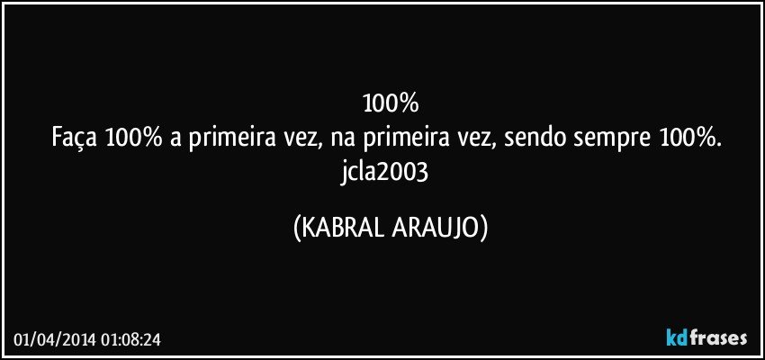 100%
Faça 100% a primeira vez, na primeira vez, sendo sempre 100%. jcla2003 (KABRAL ARAUJO)