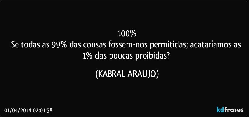 100%
Se todas as 99% das cousas fossem-nos permitidas; acataríamos as 1% das poucas proibidas? (KABRAL ARAUJO)