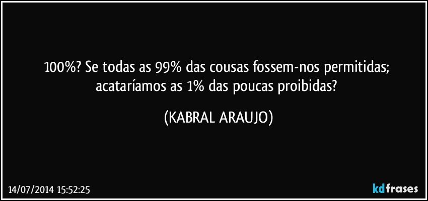 100%? Se todas as 99% das cousas fossem-nos permitidas; acataríamos as 1% das poucas proibidas? (KABRAL ARAUJO)