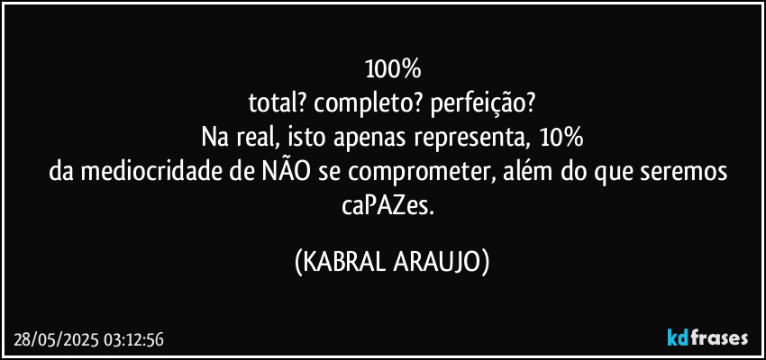 100%
total? completo? perfeição?
Na real, isto apenas representa, 10%
da mediocridade de NÃO se comprometer, além do que seremos caPAZes. (KABRAL ARAUJO)