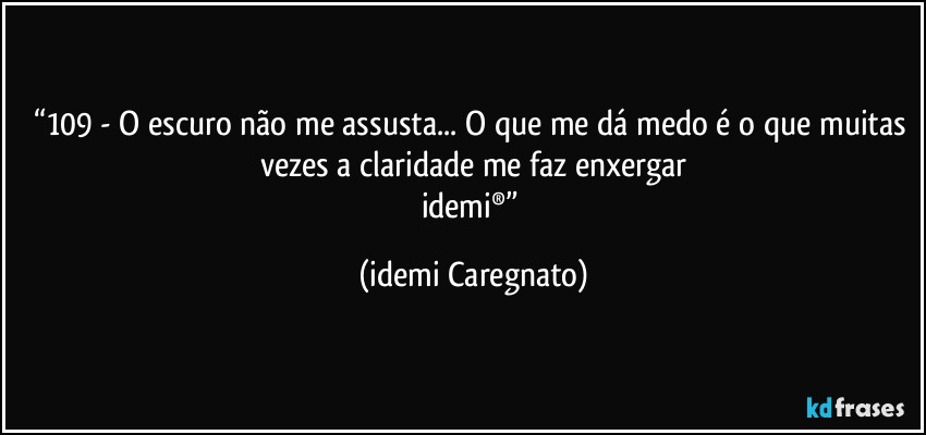 “109 - O escuro não me assusta... O que me dá medo é o que muitas vezes a claridade me faz enxergar
idemi®” (Idemi Caregnato)