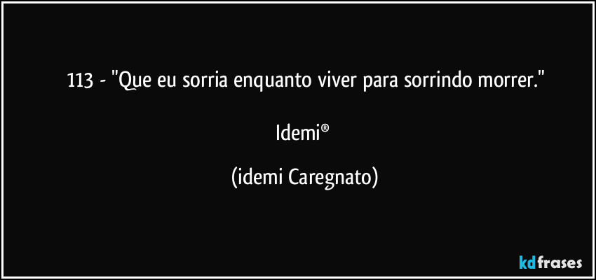 113 - "Que eu sorria enquanto  viver para  sorrindo  morrer."

Idemi® (Idemi Caregnato)