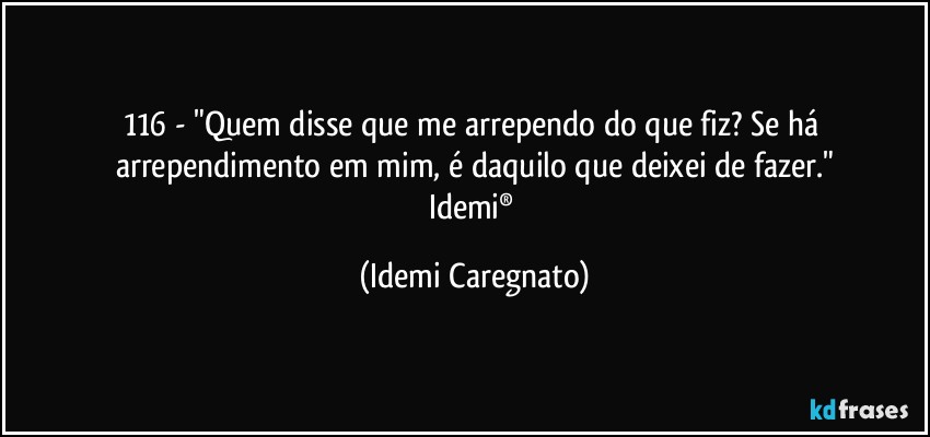 116 - "Quem disse que me arrependo do que fiz? Se há arrependimento em mim, é daquilo que deixei de fazer."
Idemi® (Idemi Caregnato)