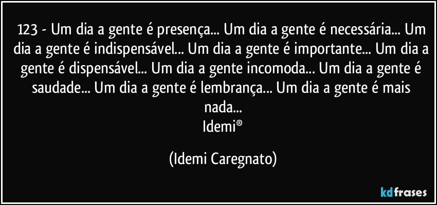 123 - Um dia a gente é presença... Um dia a gente é necessária... Um dia a gente é indispensável... Um dia a gente é importante... Um dia a gente é dispensável... Um dia a gente incomoda... Um dia a gente é saudade... Um dia a gente é lembrança... Um dia a gente é mais nada...
 Idemi® (Idemi Caregnato)